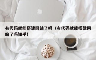 吐鲁番有代码就能搭建网站了吗（有代码就能搭建网站了吗知乎）