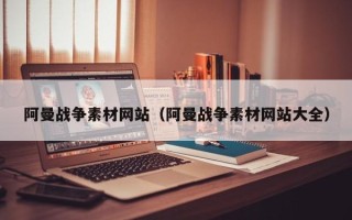 吐鲁番阿曼战争素材网站（阿曼战争素材网站大全）
