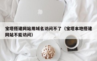 吐鲁番宝塔搭建网站用域名访问不了（宝塔本地搭建网站不能访问）