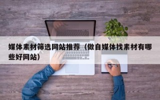 吐鲁番媒体素材筛选网站推荐（做自媒体找素材有哪些好网站）