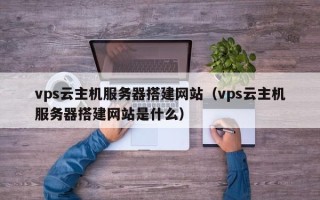 吐鲁番vps云主机服务器搭建网站（vps云主机服务器搭建网站是什么）