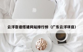 吐鲁番云浮靠谱搭建网站排行榜（广东云浮项目）