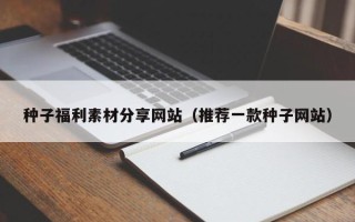 吐鲁番种子福利素材分享网站（推荐一款种子网站）