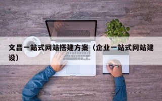 吐鲁番文昌一站式网站搭建方案（企业一站式网站建设）