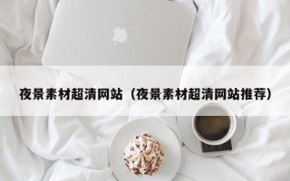 吐鲁番夜景素材超清网站（夜景素材超清网站推荐）