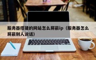 吐鲁番服务器搭建的网站怎么屏蔽ip（服务器怎么屏蔽别人说话）