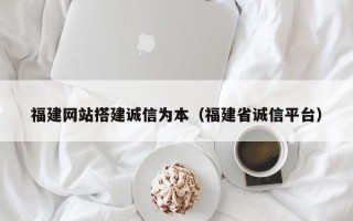 吐鲁番福建网站搭建诚信为本（福建省诚信平台）