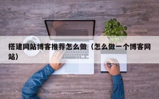 吐鲁番搭建网站博客推荐怎么做（怎么做一个博客网站）