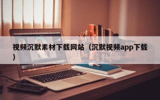吐鲁番视频沉默素材下载网站（沉默视频app下载）