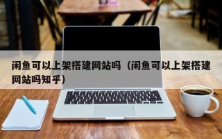 吐鲁番闲鱼可以上架搭建网站吗（闲鱼可以上架搭建网站吗知乎）