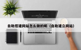 吐鲁番自助搭建网站怎么做的呢（自助建立网站）