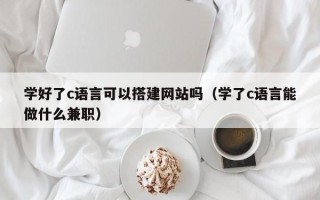 吐鲁番学好了c语言可以搭建网站吗（学了c语言能做什么兼职）