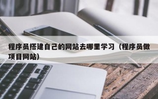 吐鲁番程序员搭建自己的网站去哪里学习（程序员做项目网站）