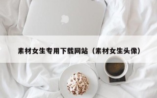 吐鲁番素材女生专用下载网站（素材女生头像）